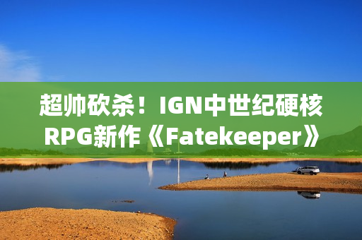超帅砍杀!IGN中世纪硬核RPG新作《Fatekeeper》8分钟超长实机 超帅砍杀!IGN中世纪硬核RPG新作《Fatekeeper》8分钟超长实机