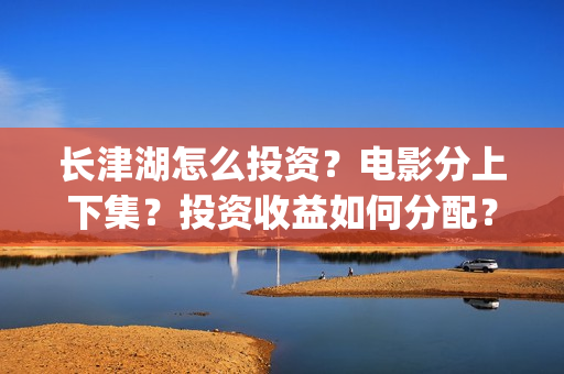 长津湖怎么投资？电影分上下集？投资收益如何分配？(《长津湖》投资方)