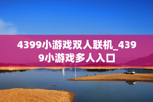 4399小游戏双人联机_4399小游戏多人入口