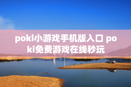 poki小游戏手机版入口 poki免费游戏在线秒玩 poki小游戏手机版入口 poki免费游戏在线秒玩