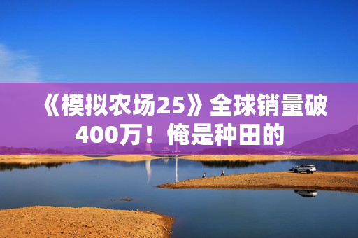《模拟农场25》全球销量破400万！俺是种田的