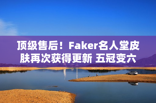 顶级售后！Faker名人堂皮肤再次获得更新 五冠变六冠