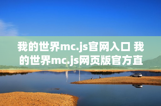 我的世界mc.js官网入口 我的世界mc.js网页版官方直连 我的世界mc.js官网入口 我的世界mc.js网页版官方直连