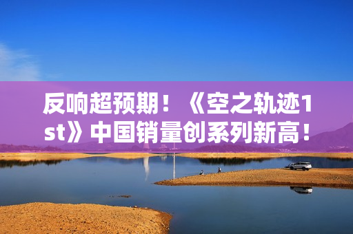 反响超预期！《空之轨迹1st》中国销量创系列新高！