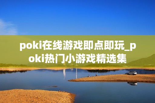 poki在线游戏即点即玩_poki热门小游戏精选集