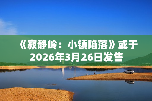 《寂静岭：小镇陷落》或于2026年3月26日发售