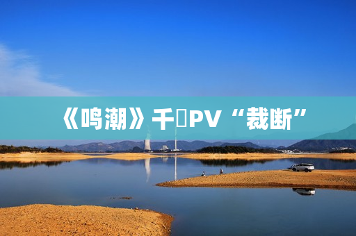 《鸣潮》千咲PV“裁断”