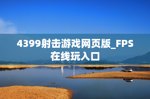 4399射击游戏网页版_FPS在线玩入口