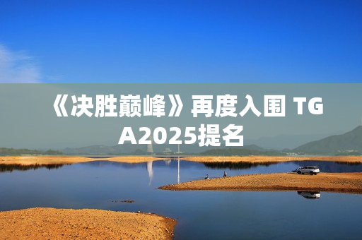 《决胜巅峰》再度入围 TGA2025提名
