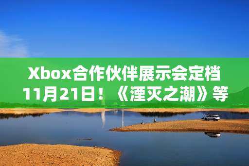 Xbox合作伙伴展示会定档11月21日！《湮灭之潮》等第三方大作亮相