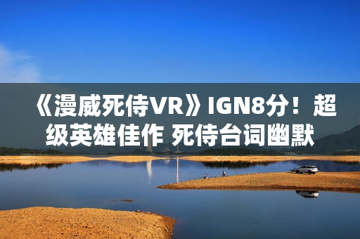 《漫威死侍VR》IGN8分！超级英雄佳作 死侍台词幽默有趣