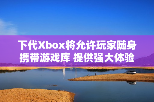 下代Xbox将允许玩家随身携带游戏库 提供强大体验