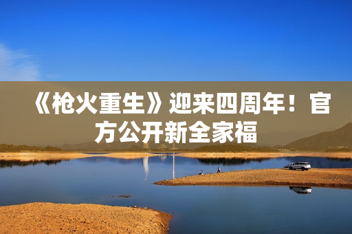 《枪火重生》迎来四周年!官方公开新全家福 《枪火重生》迎来四周年!官方公开新全家福