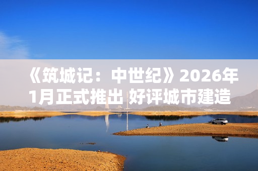《筑城记:中世纪》2026年1月正式推出 好评城市建造 《筑城记:中世纪》2026年1月正式推出 好评城市建造