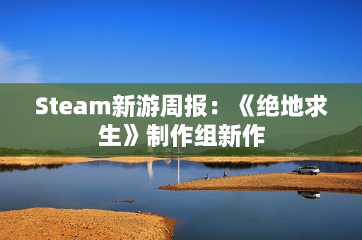 Steam新游周报：《绝地求生》制作组新作