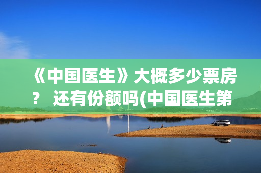 《中国医生》大概多少票房？ 还有份额吗(中国医生第六集)