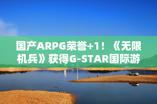 国产ARPG荣誉+1！《无限机兵》获得G-STAR国际游戏展“评审团选择奖”
