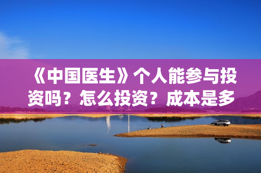 《中国医生》个人能参与投资吗？怎么投资？成本是多少？(《中国医生》抢先版)