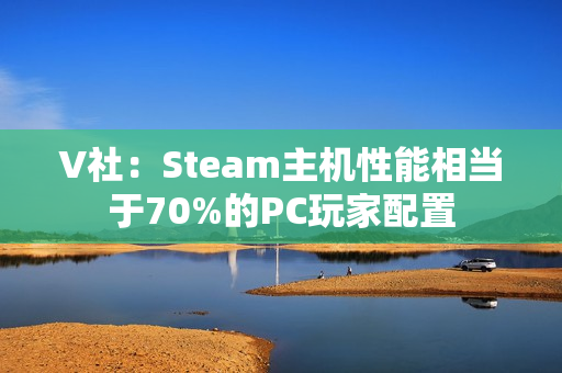 V社：Steam主机性能相当于70%的PC玩家配置