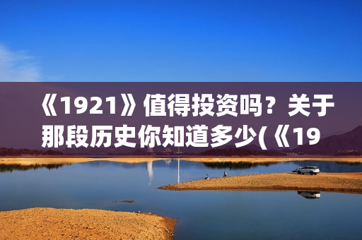 《1921》值得投资吗？关于那段历史你知道多少(《1921》讲的是什么)