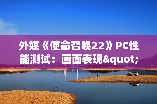 外媒《使命召唤22》PC性能测试:画面表现"有辱门风" 外媒《使命召唤22》PC性能测试:画面表现"有辱门风"