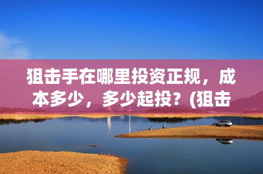 狙击手在哪里投资正规，成本多少，多少起投？(狙击手app)