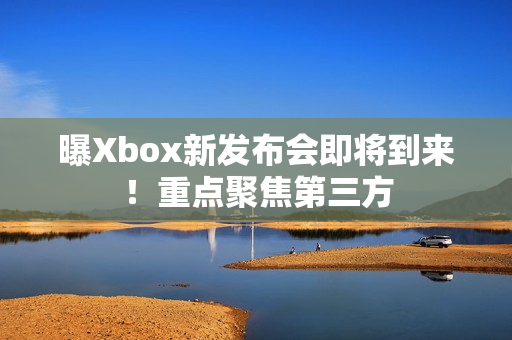 曝Xbox新发布会即将到来！重点聚焦第三方