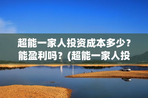 超能一家人投资成本多少？能盈利吗？(超能一家人投资门槛高吗?)