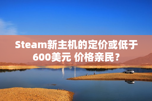 Steam新主机的定价或低于600美元 价格亲民？