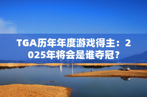 TGA历年年度游戏得主：2025年将会是谁夺冠？