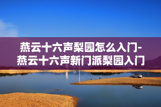 燕云十六声梨园怎么入门-燕云十六声新门派梨园入门攻略