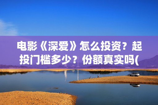 电影《深爱》怎么投资？起投门槛多少？份额真实吗(播放电影深爱)