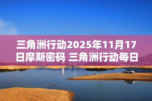 三角洲行动2025年11月17日摩斯密码 三角洲行动每日摩斯密码更新