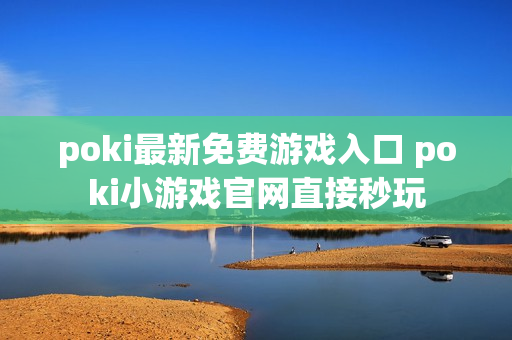 poki最新免费游戏入口 poki小游戏官网直接秒玩 poki最新免费游戏入口 poki小游戏官网直接秒玩