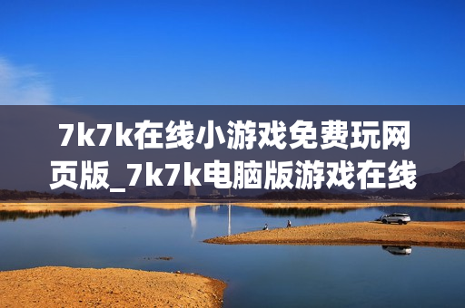 7k7k在线小游戏免费玩网页版_7k7k电脑版游戏在线中心 7k7k在线小游戏免费玩网页版_7k7k电脑版游戏在线中心
