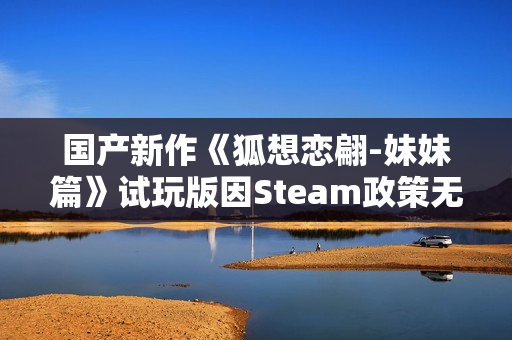 国产新作《狐想恋翩-妹妹篇》试玩版因Steam政策无法上架 正考虑更换平台发布