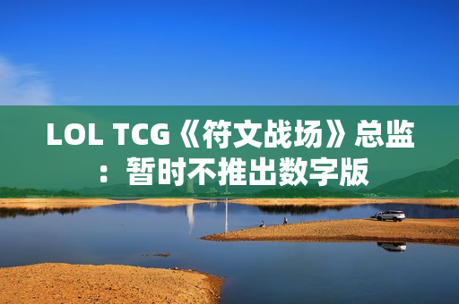 LOL TCG《符文战场》总监：暂时不推出数字版