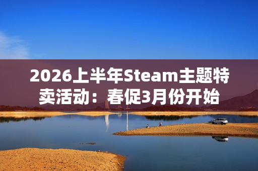 2026上半年Steam主题特卖活动：春促3月份开始