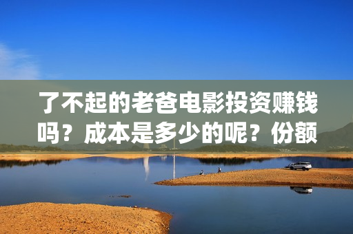 了不起的老爸电影投资赚钱吗？成本是多少的呢？份额还有吗？(了不起的老爸播放)