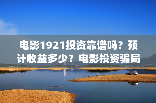 电影1921投资靠谱吗？预计收益多少？电影投资骗局(《1921》电影投资)