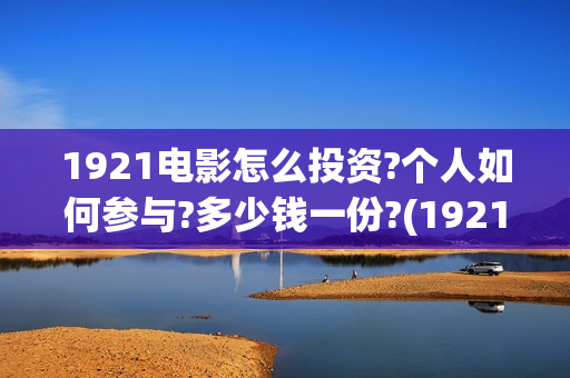 1921电影怎么投资?个人如何参与?多少钱一份?(1921电影怎么可以提前看)