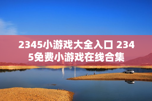 2345小游戏大全入口 2345免费小游戏在线合集 2345小游戏大全入口 2345免费小游戏在线合集
