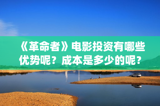 《革命者》电影投资有哪些优势呢？成本是多少的呢？怎么投资靠谱呢？(《革命者》电影在线观看国语)