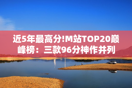 近5年最高分!M站TOP20巅峰榜：三款96分神作并列