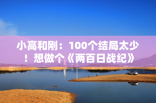 小高和刚：100个结局太少！想做个《两百日战纪》