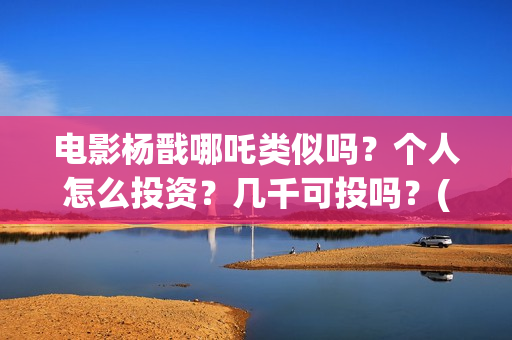 电影杨戬哪吒类似吗？个人怎么投资？几千可投吗？(古装剧哪吒杨戬)