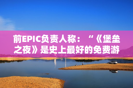 前EPIC负责人称：“《堡垒之夜》是史上最好的免费游戏”