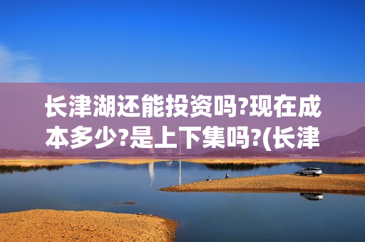 长津湖还能投资吗?现在成本多少?是上下集吗?(长津湖还能投资吗)