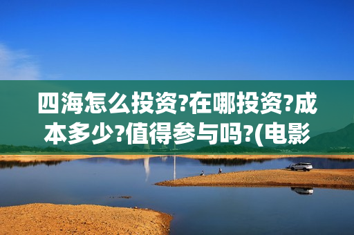 四海怎么投资?在哪投资?成本多少?值得参与吗?(电影四海投资)