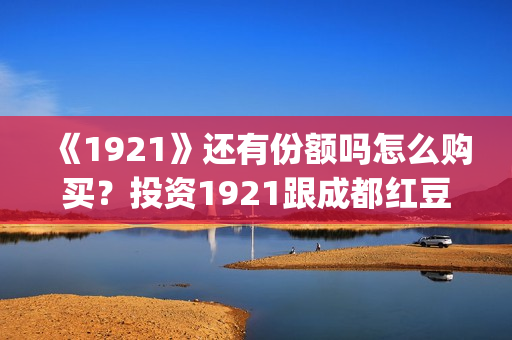 《1921》还有份额吗怎么购买？投资1921跟成都红豆阁签约有保障吗？(1921讲的是)